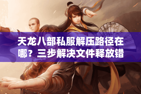 天龙八部私服解压路径在哪？三步解决文件释放错误问题