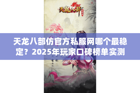 天龙八部仿官方私服网哪个最稳定？2025年玩家口碑榜单实测