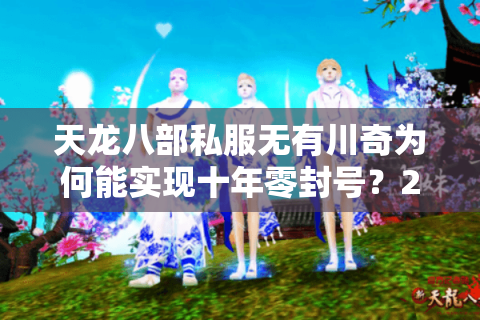 天龙八部私服无有川奇为何能实现十年零封号？2025年防封技术实测报告