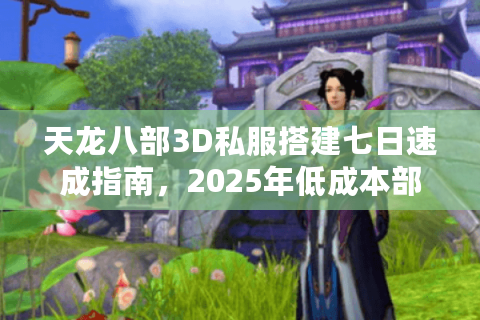 天龙八部3D私服搭建七日速成指南，2025年低成本部署方案