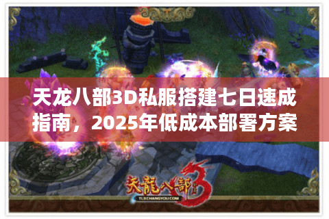天龙八部3D私服搭建七日速成指南，2025年低成本部署方案