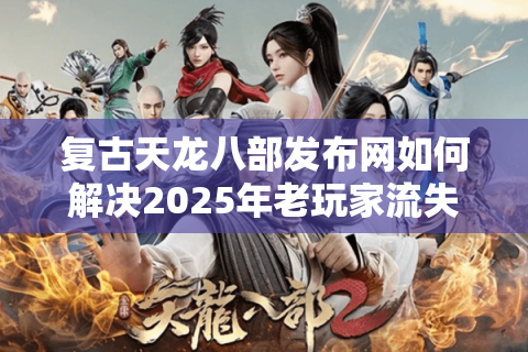 复古天龙八部发布网如何解决2025年老玩家流失困局？