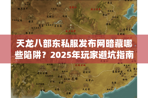 天龙八部东私服发布网暗藏哪些陷阱？2025年玩家避坑指南