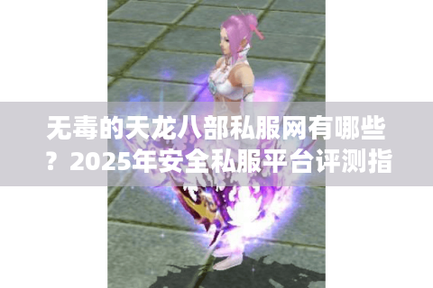无毒的天龙八部私服网有哪些？2025年安全私服平台评测指南