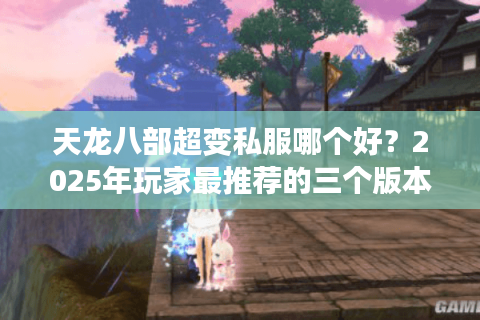天龙八部超变私服哪个好？2025年玩家最推荐的三个版本评测