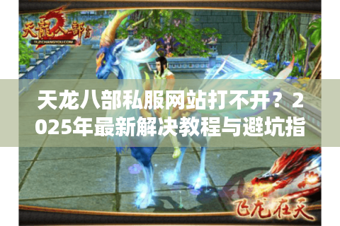 天龙八部私服网站打不开？2025年最新解决教程与避坑指南