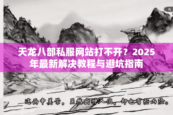 天龙八部私服网站打不开？2025年最新解决教程与避坑指南