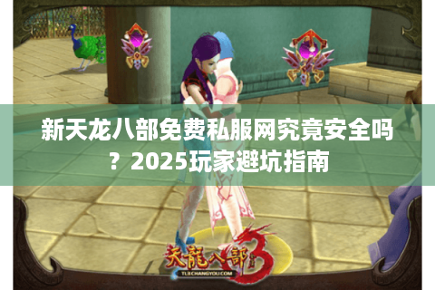 新天龙八部免费私服网究竟安全吗？2025玩家避坑指南