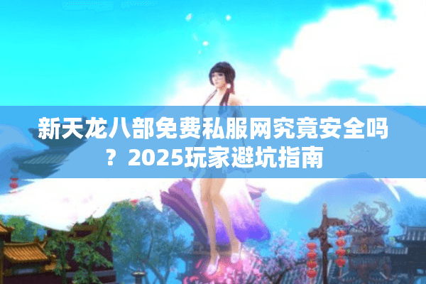 新天龙八部免费私服网究竟安全吗？2025玩家避坑指南