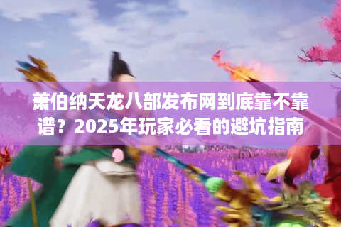 萧伯纳天龙八部发布网到底靠不靠谱？2025年玩家必看的避坑指南