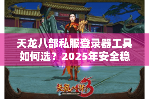 天龙八部私服登录器工具如何选？2025年安全稳定登录方法实测