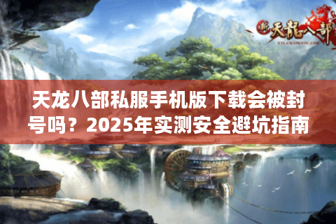 天龙八部私服手机版下载会被封号吗？2025年实测安全避坑指南