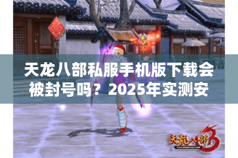 天龙八部私服手机版下载会被封号吗？2025年实测安全避坑指南