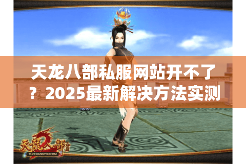 天龙八部私服网站开不了？2025最新解决方法实测有效