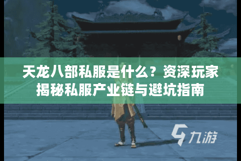 天龙八部私服是什么？资深玩家揭秘私服产业链与避坑指南