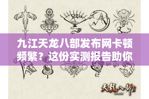 九江天龙八部发布网卡顿频繁？这份实测报告助你秒开高帧战场