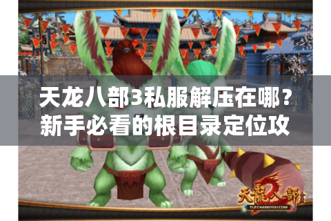 天龙八部3私服解压在哪？新手必看的根目录定位攻略