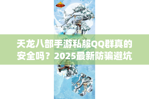 天龙八部手游私服QQ群真的安全吗？2025最新防骗避坑指南