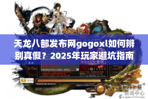 天龙八部发布网gogoxl如何辨别真假？2025年玩家避坑指南