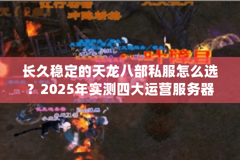 长久稳定的天龙八部私服怎么选?2025年实测四大运营服务器 长久稳定的天龙八部私服怎么选?2025年实测四大运营服务器