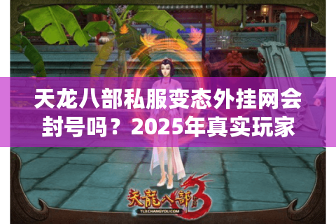 天龙八部私服变态外挂网会封号吗?2025年真实玩家避坑指南 天龙八部私服变态外挂网会封号吗?2025年真实玩家避坑指南