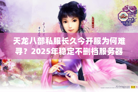 天龙八部私服长久今开服为何难寻？2025年稳定不删档服务器评测报告