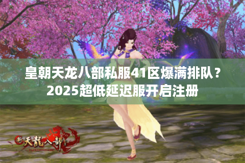 皇朝天龙八部私服41区爆满排队？2025超低延迟服开启注册