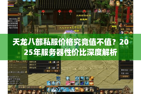 天龙八部私服价格究竟值不值？2025年服务器性价比深度解析