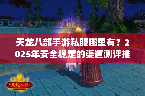 天龙八部手游私服哪里有？2025年安全稳定的渠道测评推荐