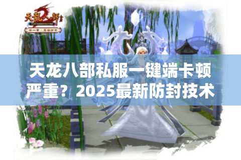 天龙八部私服一键端卡顿严重？2025最新防封技术实测