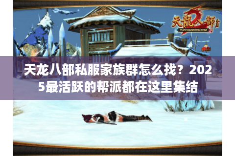 天龙八部私服家族群怎么找？2025最活跃的帮派都在这里集结