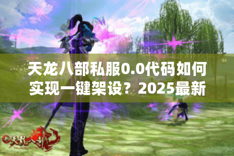 天龙八部私服0.0代码如何实现一键架设？2025最新源码下载全解析