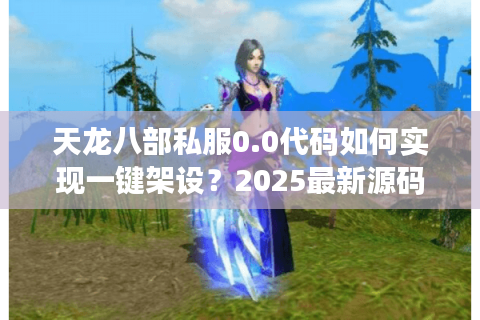天龙八部私服0.0代码如何实现一键架设？2025最新源码下载全解析