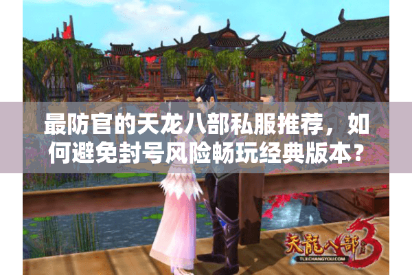 最防官的天龙八部私服推荐，如何避免封号风险畅玩经典版本？