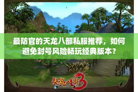 最防官的天龙八部私服推荐，如何避免封号风险畅玩经典版本？