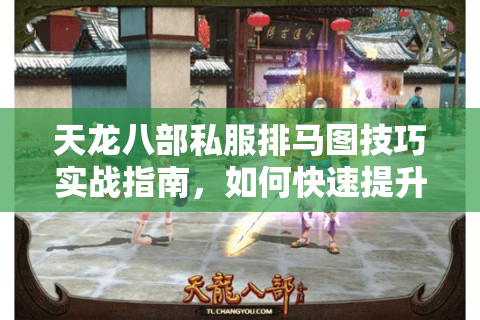 天龙八部私服排马图技巧实战指南，如何快速提升爆装概率？