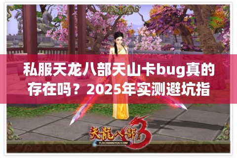 私服天龙八部天山卡bug真的存在吗?2025年实测避坑指南 私服天龙八部天山卡bug真的存在吗?2025年实测避坑指南
