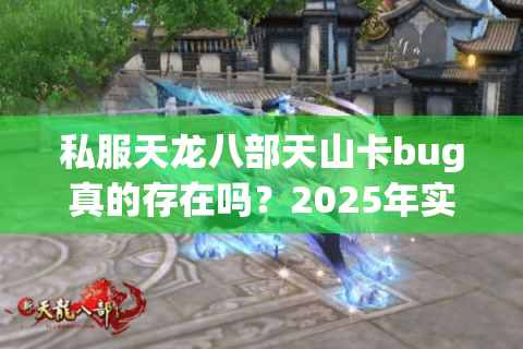 私服天龙八部天山卡bug真的存在吗？2025年实测避坑指南