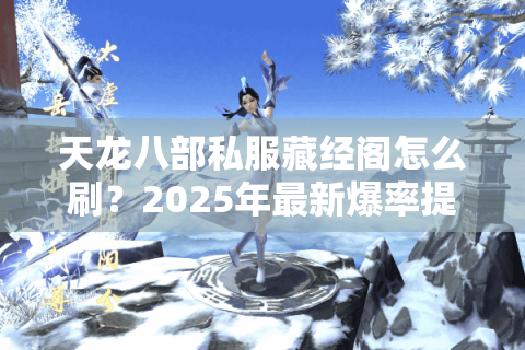 天龙八部私服藏经阁怎么刷？2025年最新爆率提升攻略