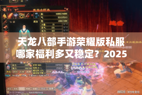 天龙八部手游荣耀版私服哪家福利多又稳定？2025实测避坑指南