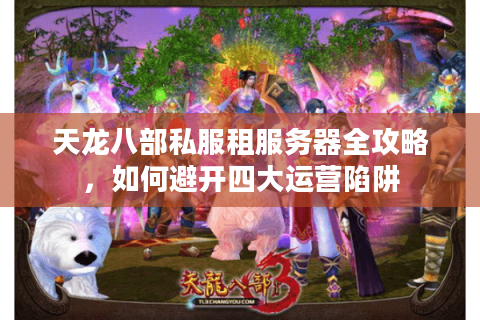 天龙八部私服租服务器全攻略，如何避开四大运营陷阱