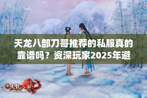 天龙八部刀哥推荐的私服真的靠谱吗？资深玩家2025年避坑指南