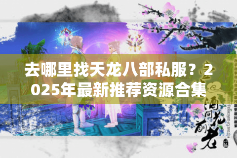 去哪里找天龙八部私服？2025年最新推荐资源合集