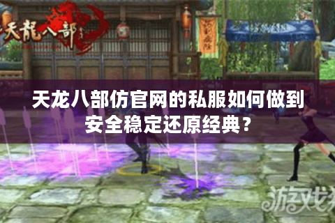 天龙八部仿官网的私服如何做到安全稳定还原经典？