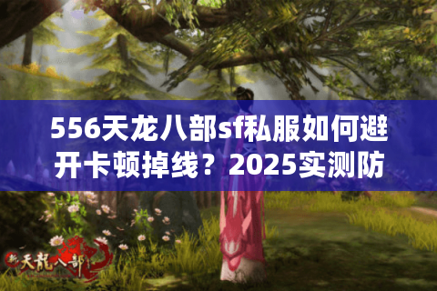 556天龙八部sf私服如何避开卡顿掉线？2025实测防坑指南