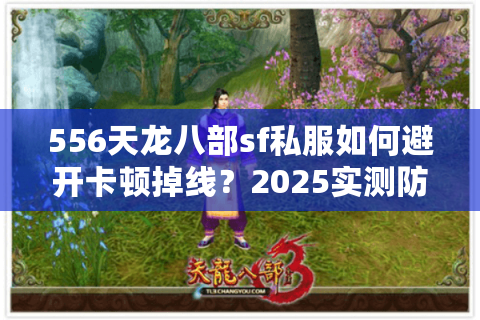 556天龙八部sf私服如何避开卡顿掉线？2025实测防坑指南
