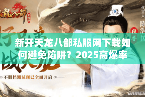 新开天龙八部私服网下载如何避免陷阱？2025高爆率版本实测推荐