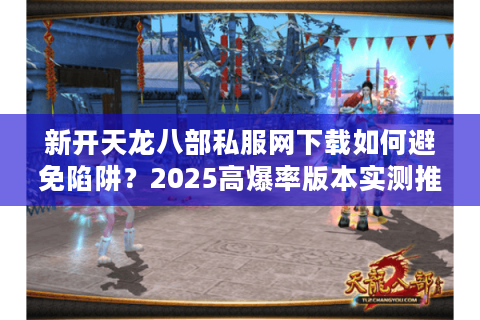 新开天龙八部私服网下载如何避免陷阱？2025高爆率版本实测推荐