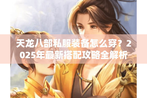 天龙八部私服装备怎么穿？2025年最新搭配攻略全解析