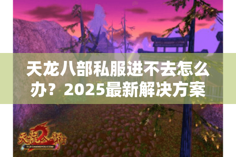 天龙八部私服进不去怎么办？2025最新解决方案实测有效